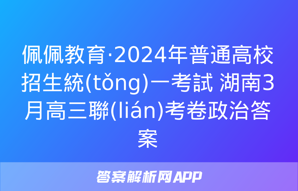 佩佩教育·2024年普通高校招生統(tǒng)一考試 湖南3月高三聯(lián)考卷政治答案