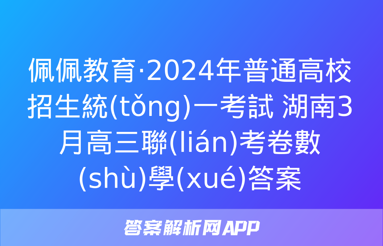 佩佩教育·2024年普通高校招生統(tǒng)一考試 湖南3月高三聯(lián)考卷數(shù)學(xué)答案