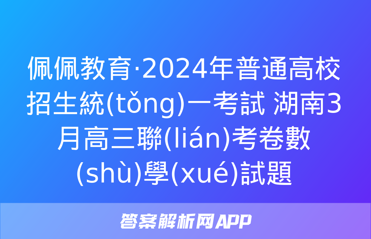 佩佩教育·2024年普通高校招生統(tǒng)一考試 湖南3月高三聯(lián)考卷數(shù)學(xué)試題