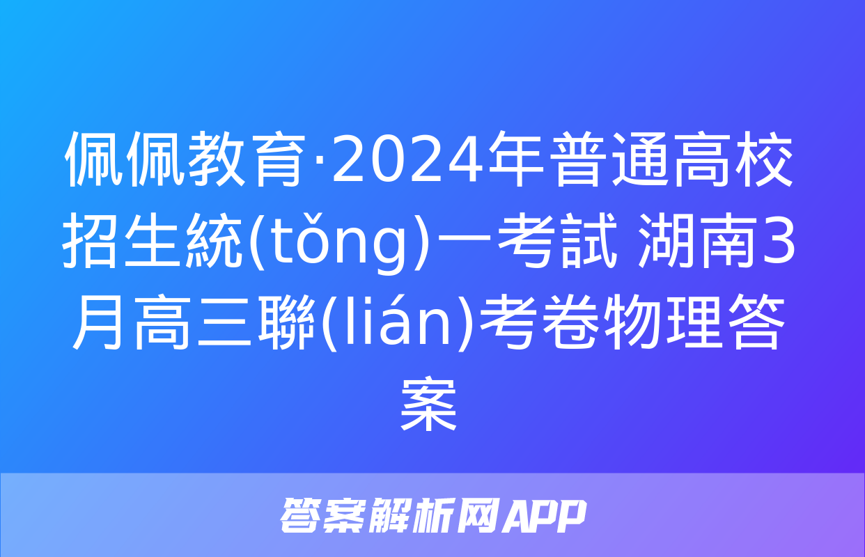 佩佩教育·2024年普通高校招生統(tǒng)一考試 湖南3月高三聯(lián)考卷物理答案