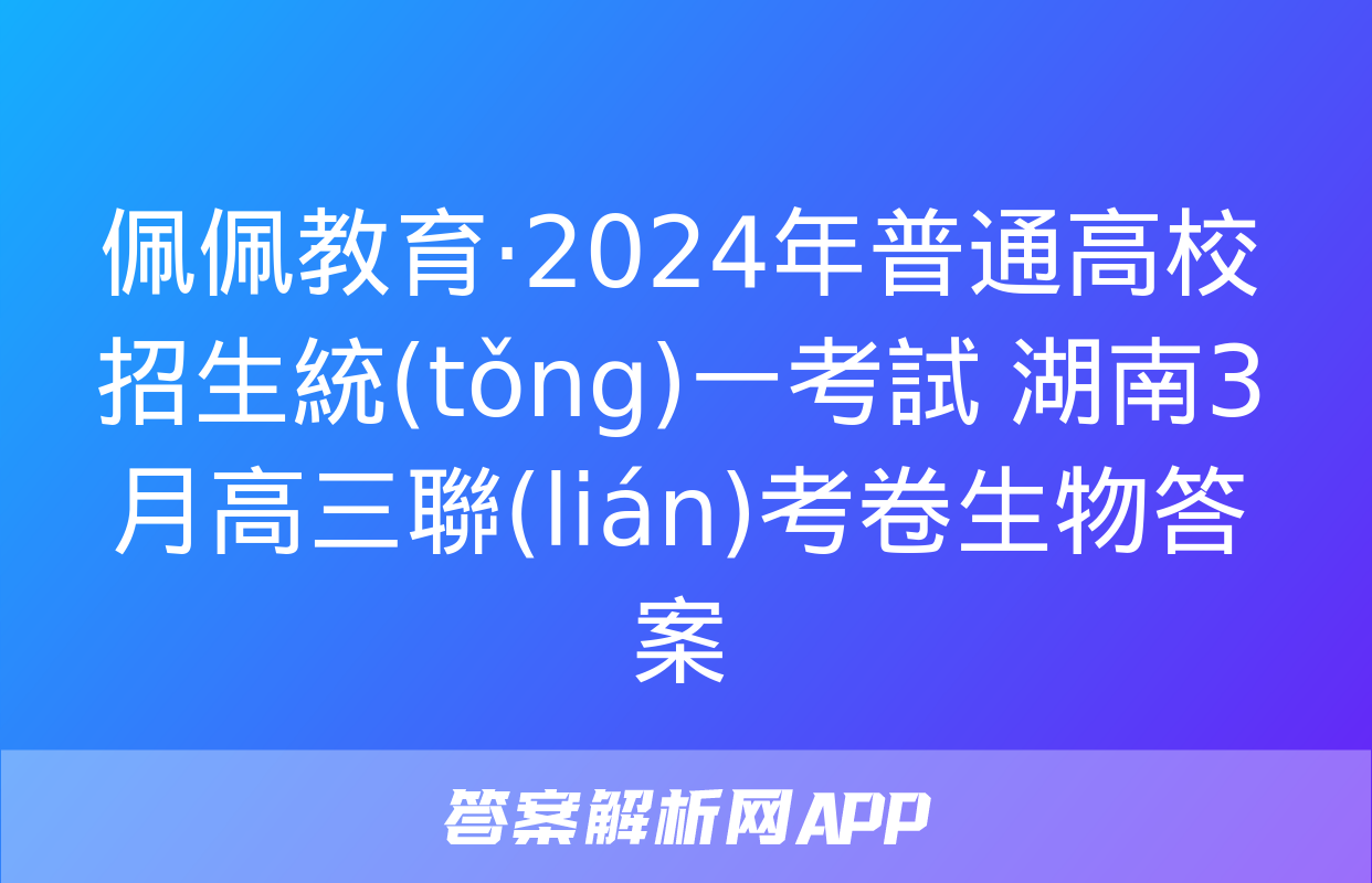 佩佩教育·2024年普通高校招生統(tǒng)一考試 湖南3月高三聯(lián)考卷生物答案