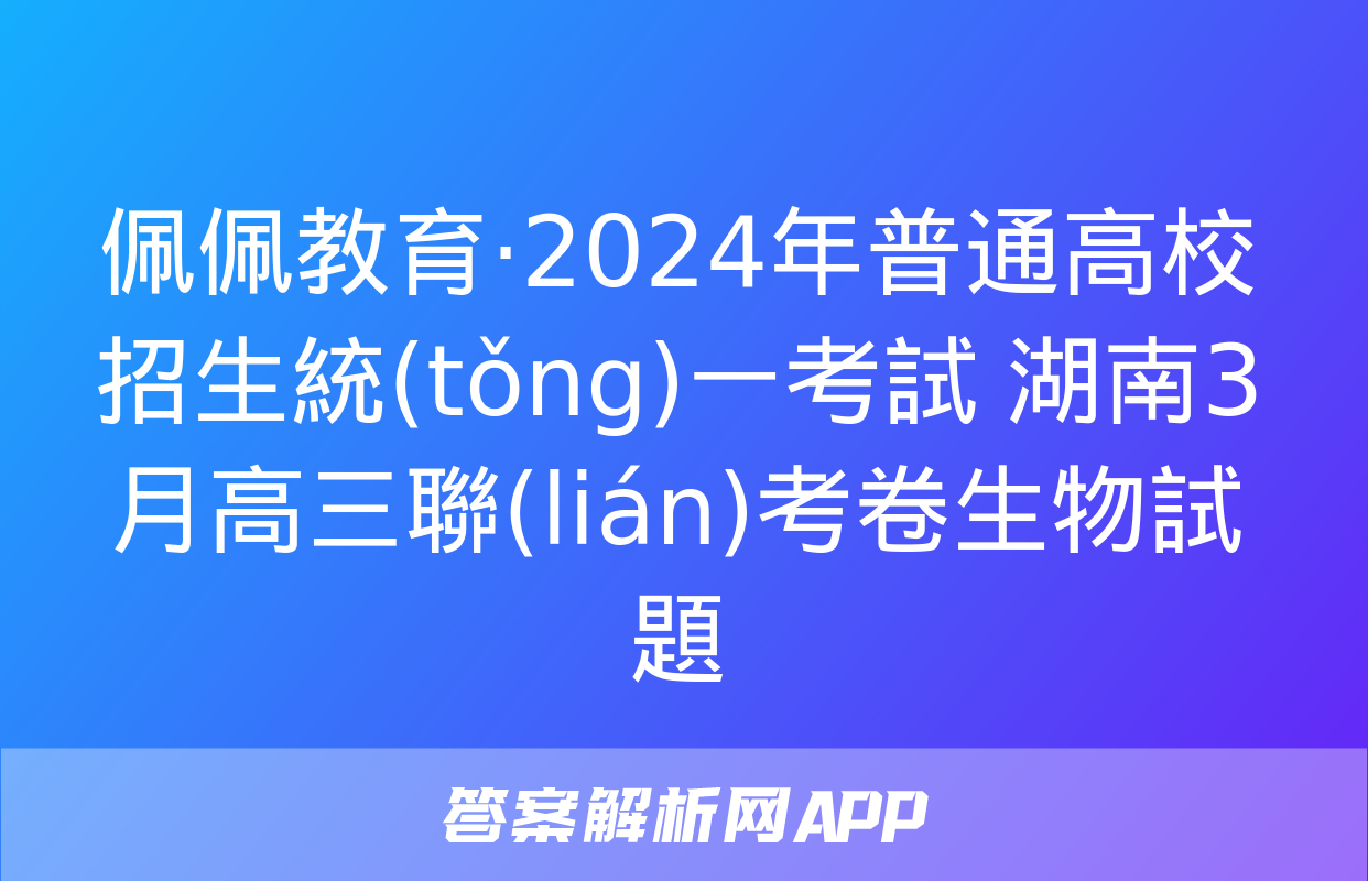 佩佩教育·2024年普通高校招生統(tǒng)一考試 湖南3月高三聯(lián)考卷生物試題