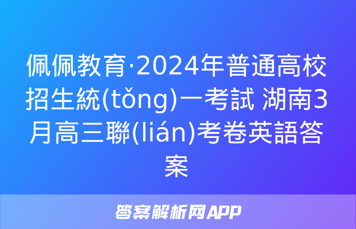 佩佩教育·2024年普通高校招生統(tǒng)一考試 湖南3月高三聯(lián)考卷英語答案