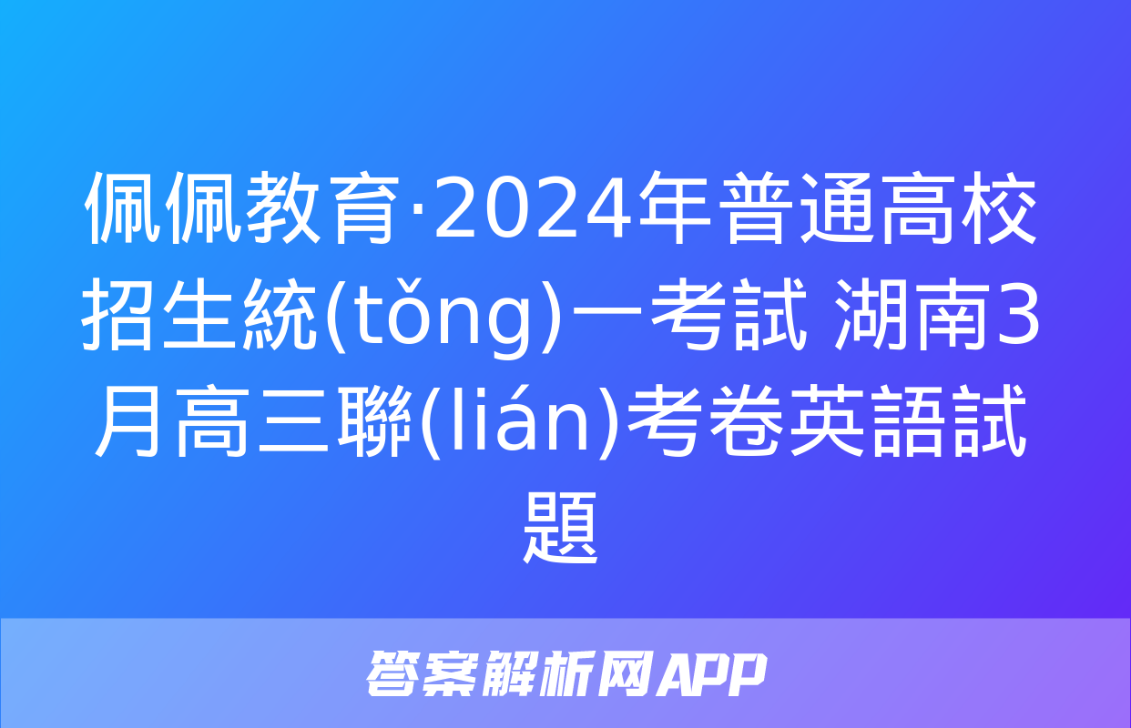 佩佩教育·2024年普通高校招生統(tǒng)一考試 湖南3月高三聯(lián)考卷英語試題