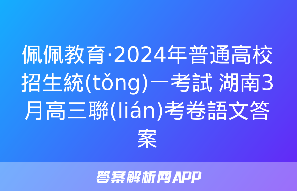 佩佩教育·2024年普通高校招生統(tǒng)一考試 湖南3月高三聯(lián)考卷語文答案