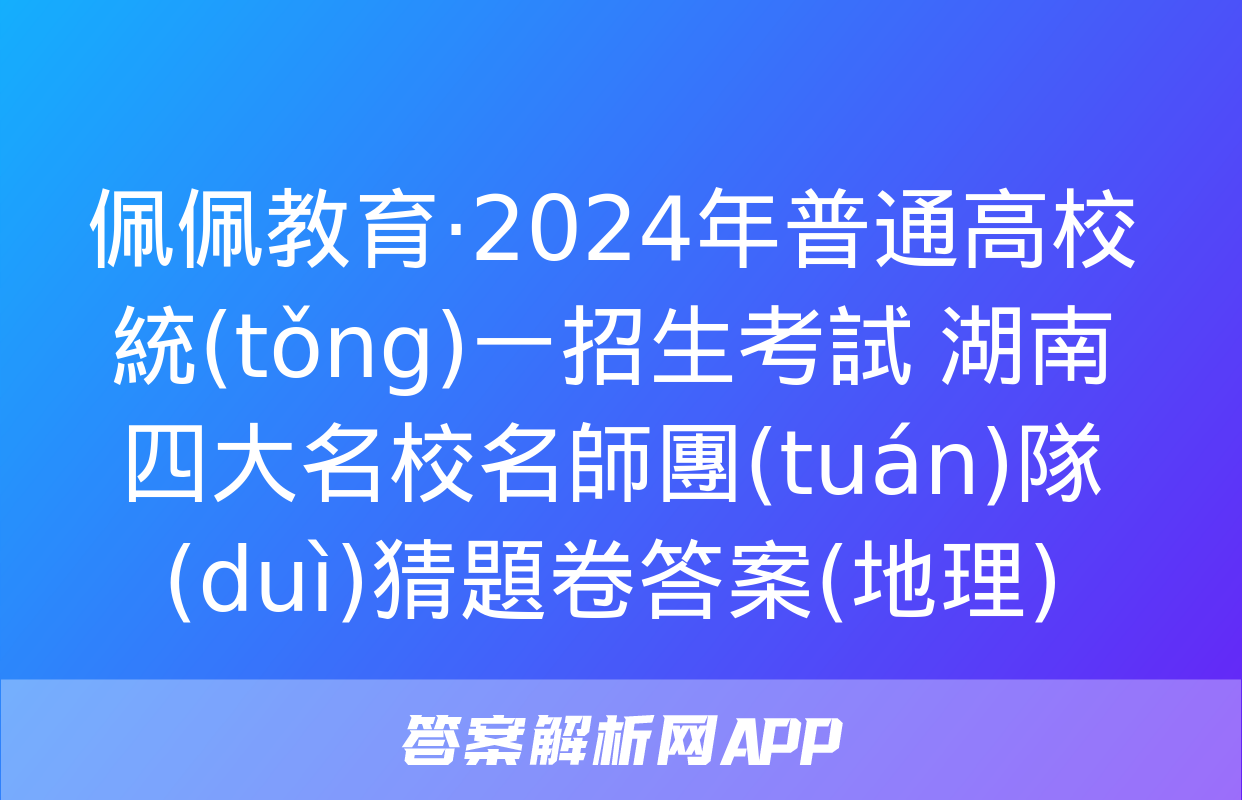 佩佩教育·2024年普通高校統(tǒng)一招生考試 湖南四大名校名師團(tuán)隊(duì)猜題卷答案(地理)