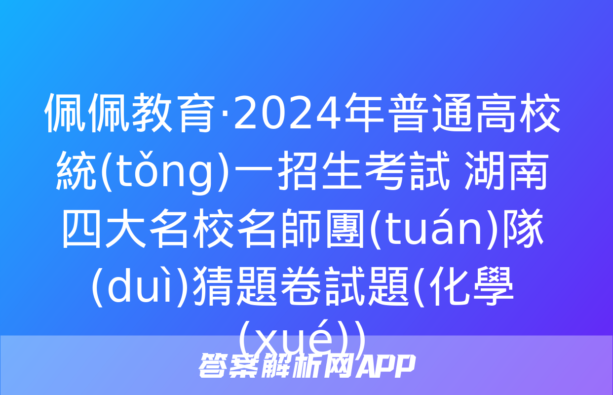 佩佩教育·2024年普通高校統(tǒng)一招生考試 湖南四大名校名師團(tuán)隊(duì)猜題卷試題(化學(xué))