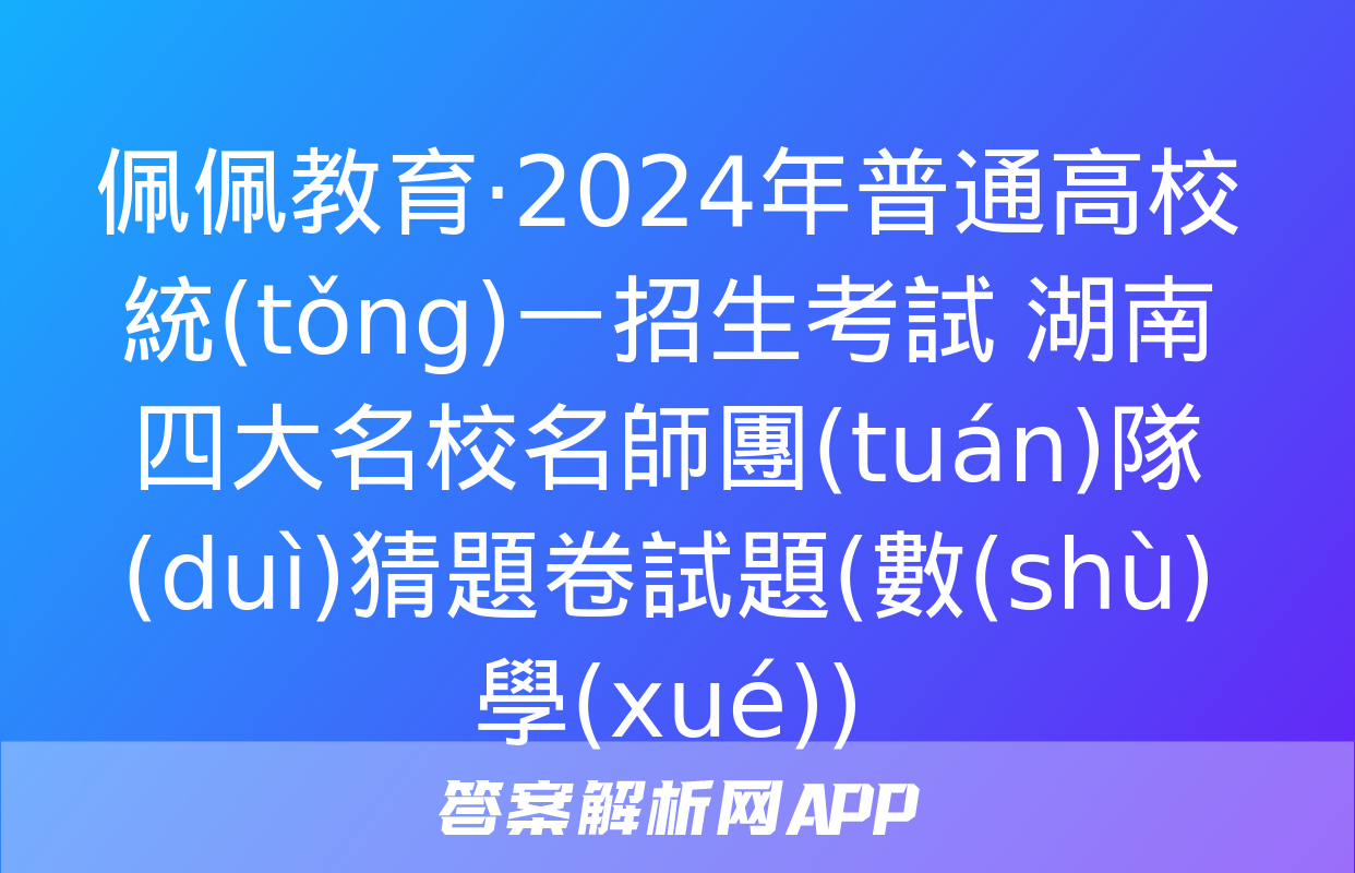 佩佩教育·2024年普通高校統(tǒng)一招生考試 湖南四大名校名師團(tuán)隊(duì)猜題卷試題(數(shù)學(xué))