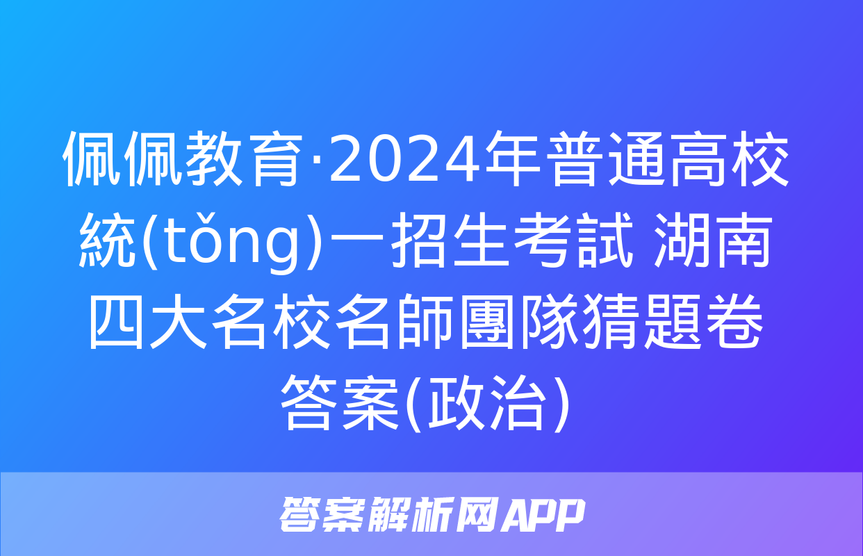 佩佩教育·2024年普通高校統(tǒng)一招生考試 湖南四大名校名師團隊猜題卷答案(政治)