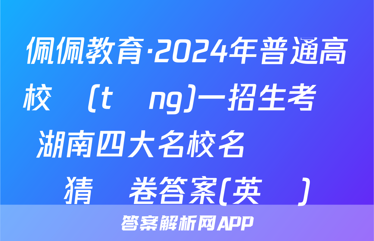 佩佩教育·2024年普通高校統(tǒng)一招生考試 湖南四大名校名師團隊猜題卷答案(英語)