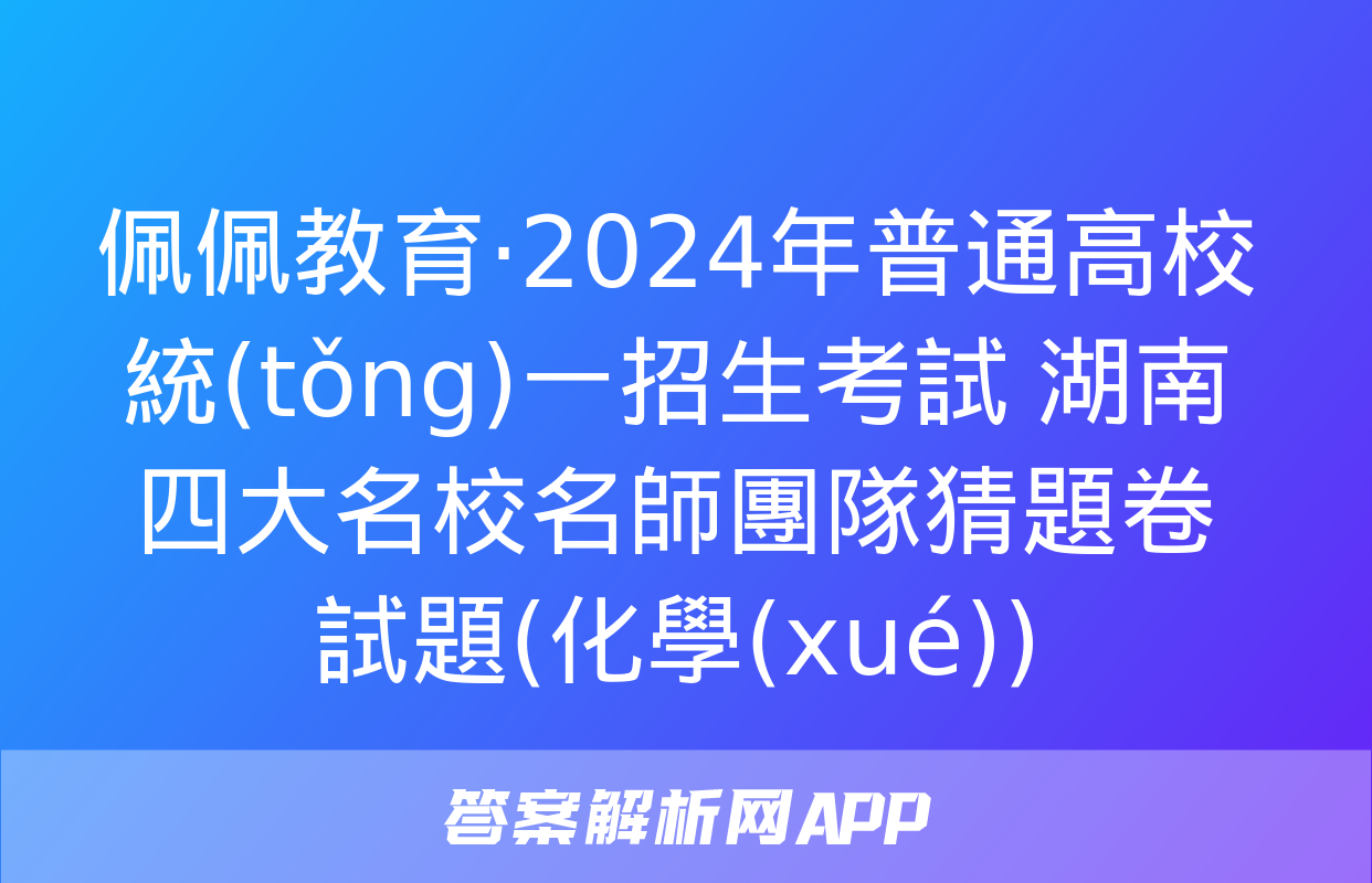 佩佩教育·2024年普通高校統(tǒng)一招生考試 湖南四大名校名師團隊猜題卷試題(化學(xué))