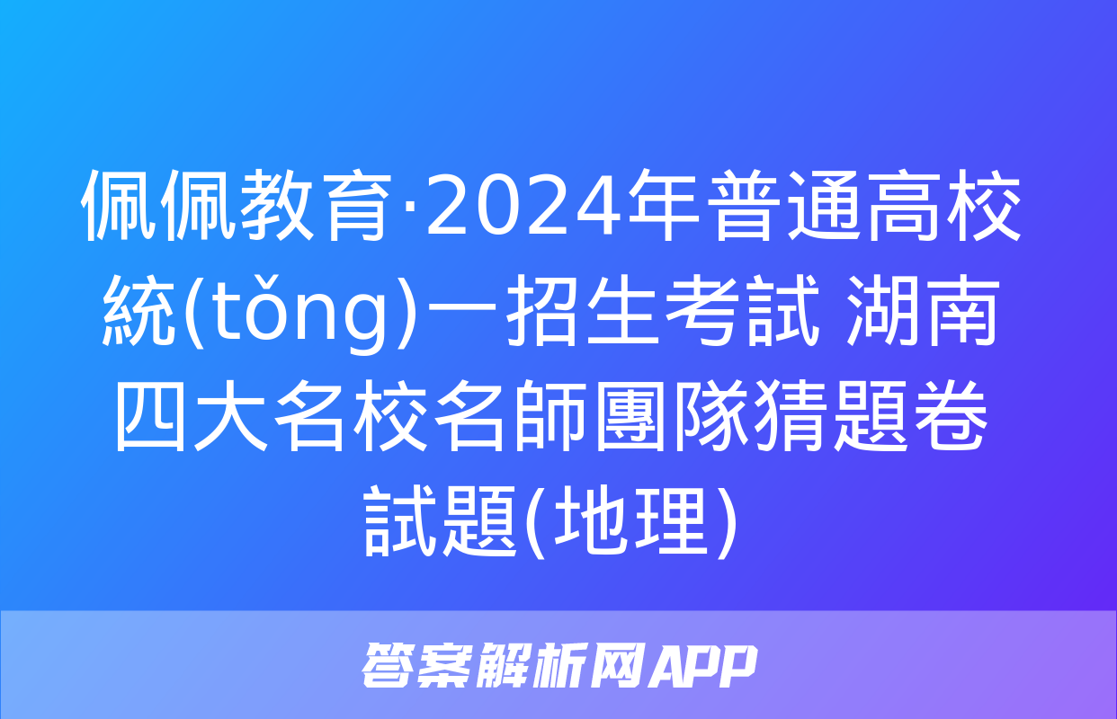 佩佩教育·2024年普通高校統(tǒng)一招生考試 湖南四大名校名師團隊猜題卷試題(地理)