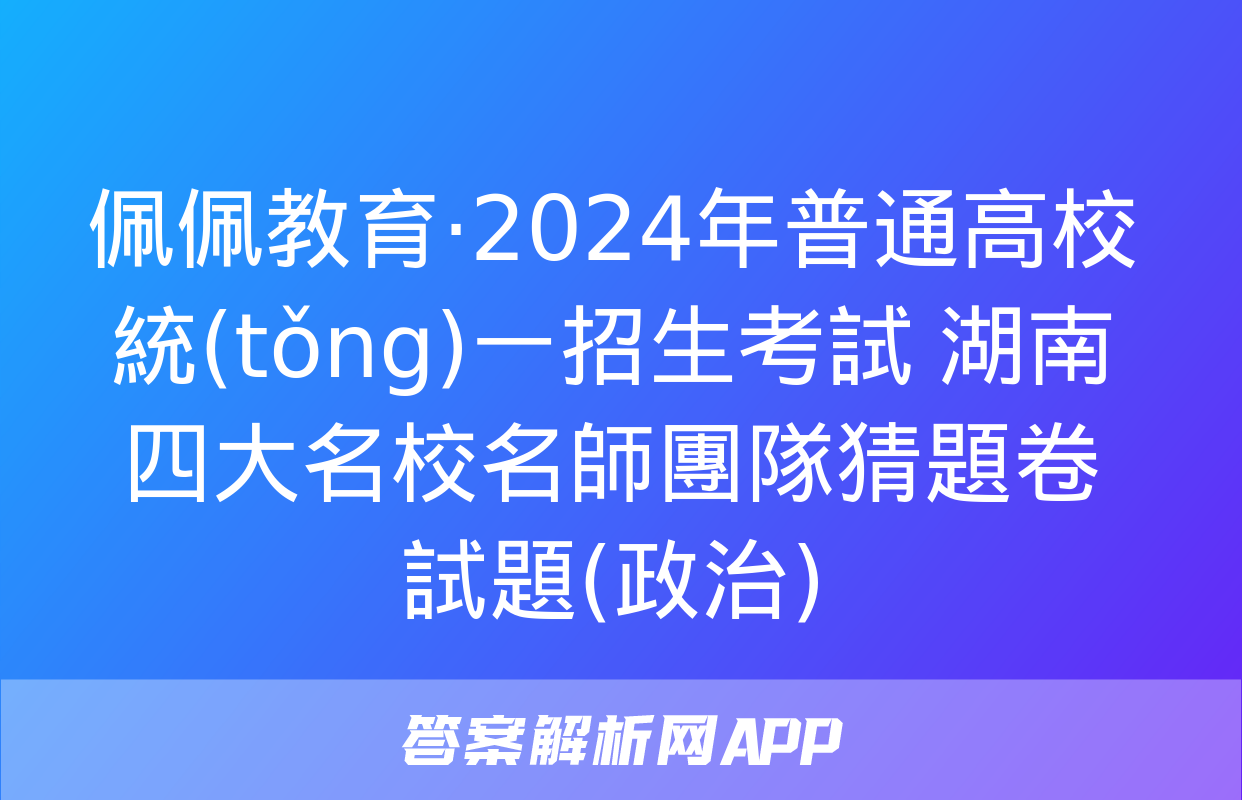 佩佩教育·2024年普通高校統(tǒng)一招生考試 湖南四大名校名師團隊猜題卷試題(政治)