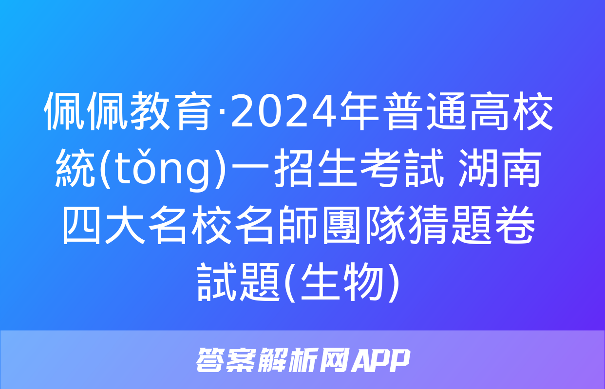 佩佩教育·2024年普通高校統(tǒng)一招生考試 湖南四大名校名師團隊猜題卷試題(生物)