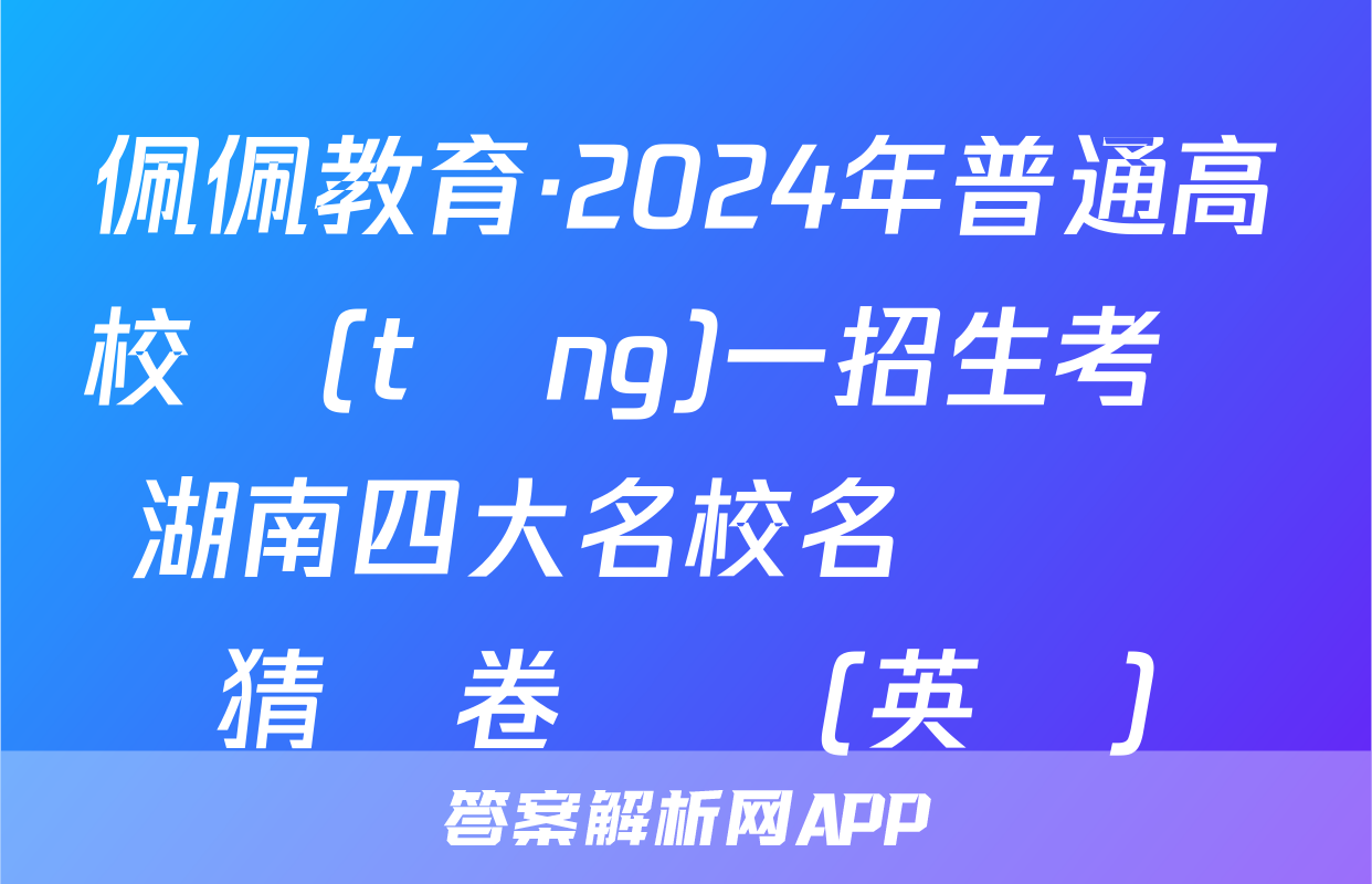 佩佩教育·2024年普通高校統(tǒng)一招生考試 湖南四大名校名師團隊猜題卷試題(英語)