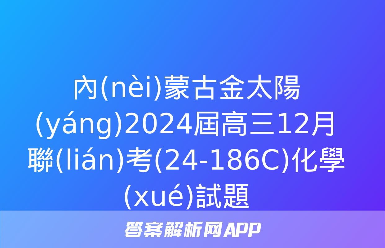 內(nèi)蒙古金太陽(yáng)2024屆高三12月聯(lián)考(24-186C)化學(xué)試題