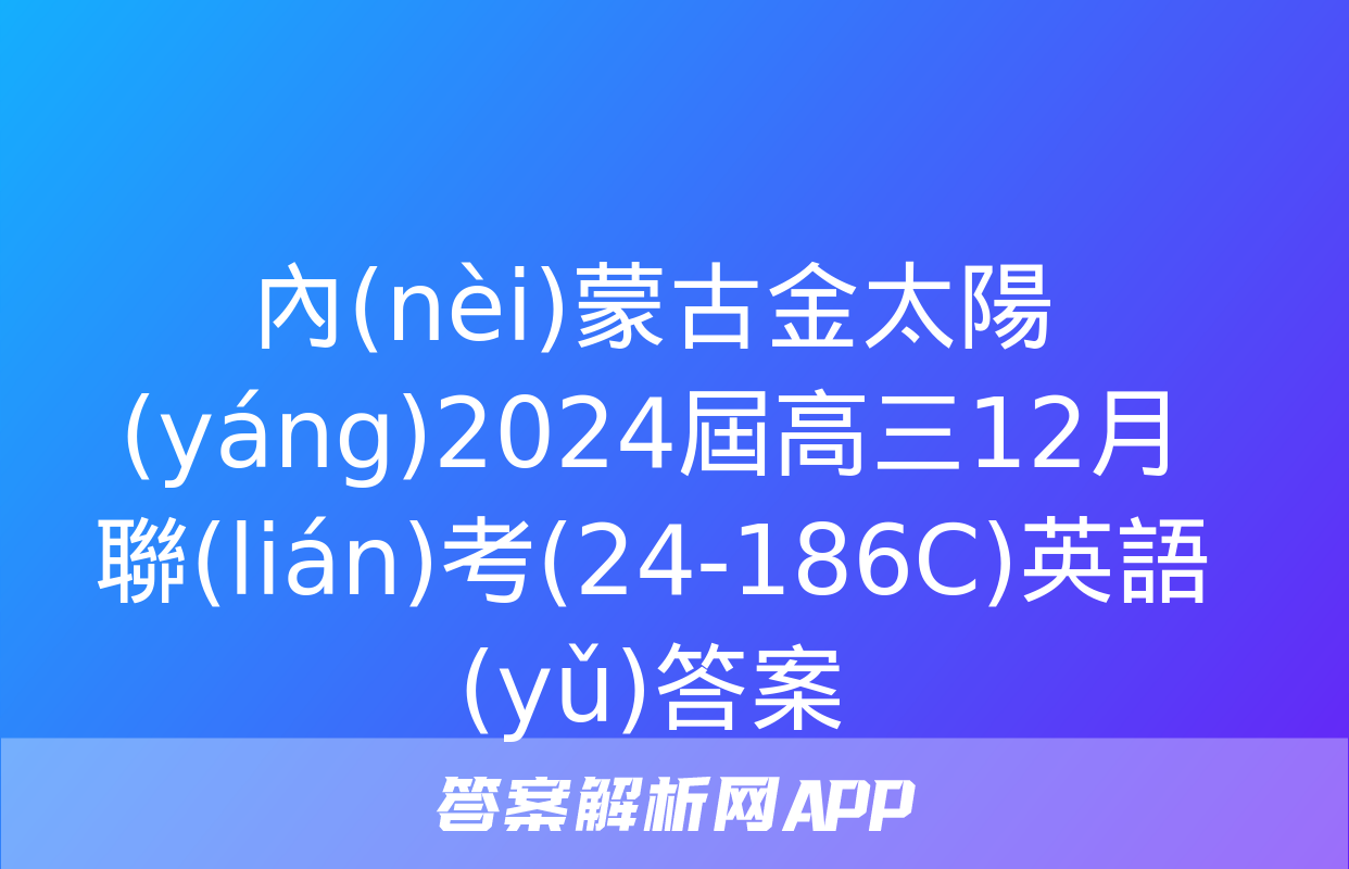 內(nèi)蒙古金太陽(yáng)2024屆高三12月聯(lián)考(24-186C)英語(yǔ)答案