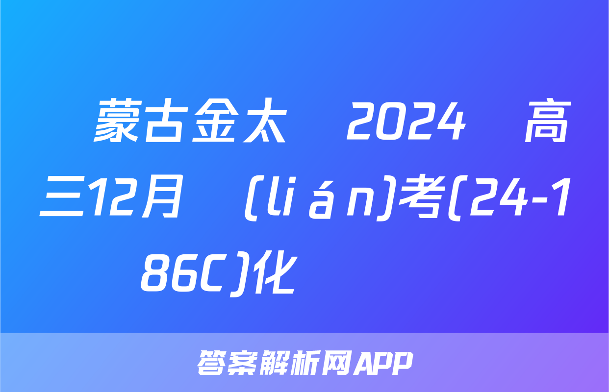 內蒙古金太陽2024屆高三12月聯(lián)考(24-186C)化學試題