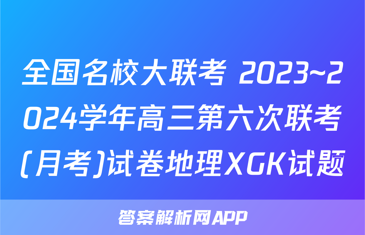 全国名校大联考 2023~2024学年高三第六次联考(月考)试卷地理XGK试题