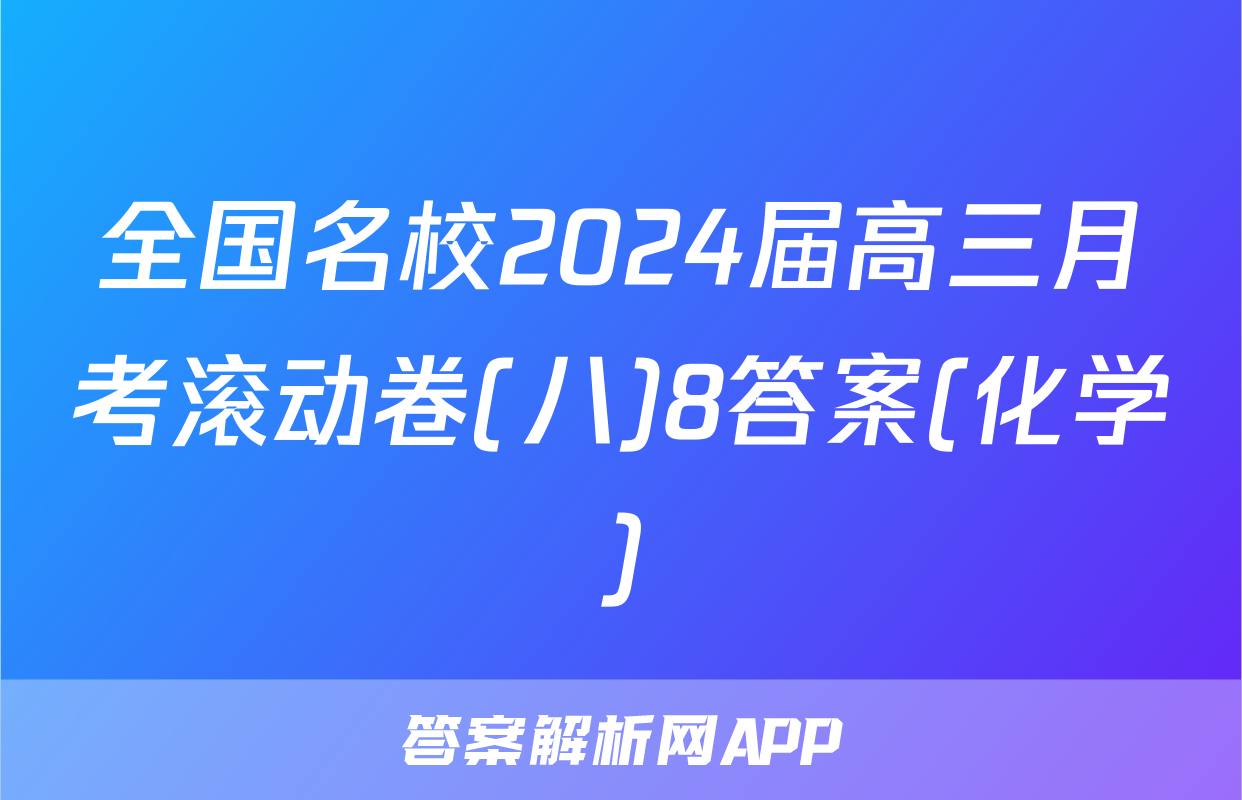 全国名校2024届高三月考滚动卷(八)8答案(化学)