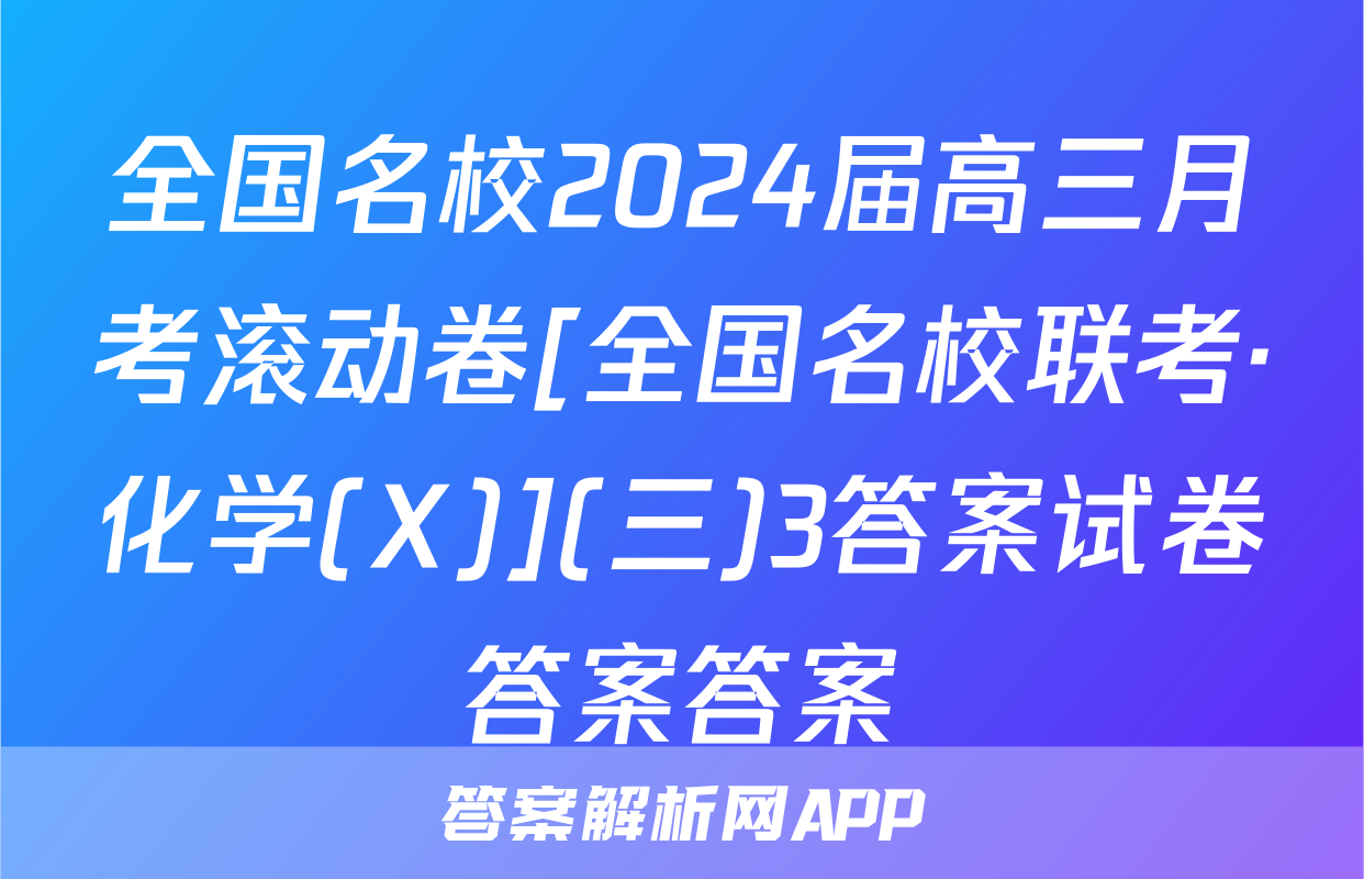全国名校2024届高三月考滚动卷[全国名校联考·化学(X)](三)3答案试卷答案答案