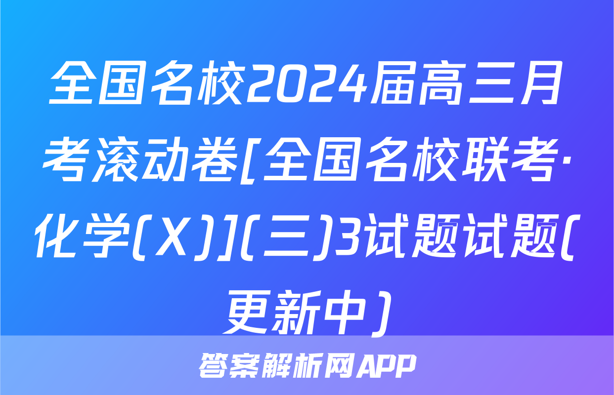 全国名校2024届高三月考滚动卷[全国名校联考·化学(X)](三)3试题试题(更新中)