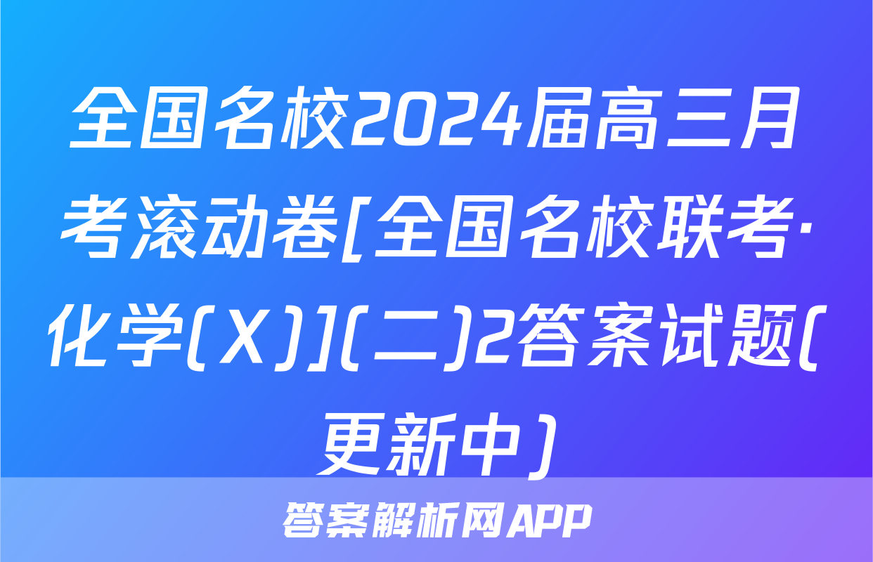全国名校2024届高三月考滚动卷[全国名校联考·化学(X)](二)2答案试题(更新中)
