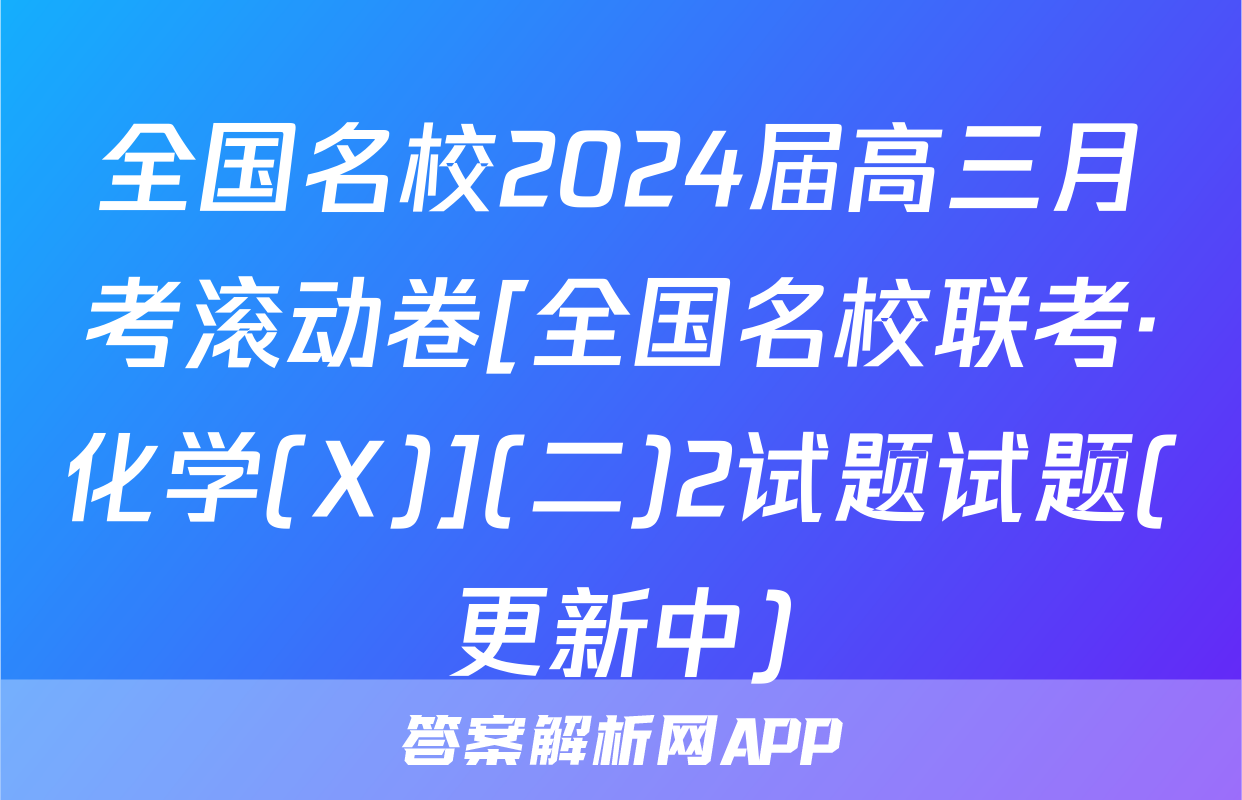 全国名校2024届高三月考滚动卷[全国名校联考·化学(X)](二)2试题试题(更新中)