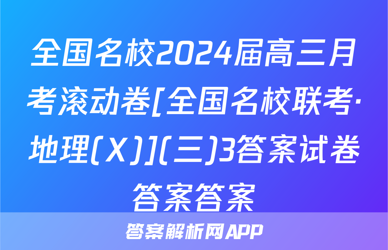 全国名校2024届高三月考滚动卷[全国名校联考·地理(X)](三)3答案试卷答案答案