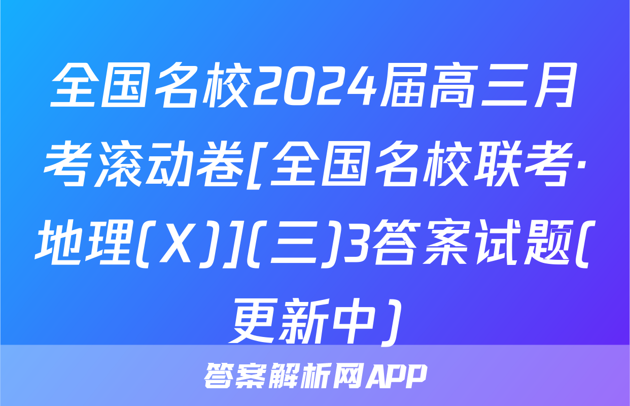 全国名校2024届高三月考滚动卷[全国名校联考·地理(X)](三)3答案试题(更新中)