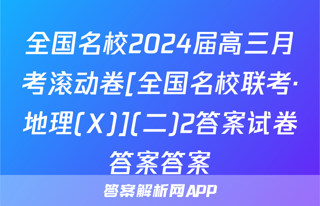 全国名校2024届高三月考滚动卷[全国名校联考·地理(X)](二)2答案试卷答案答案