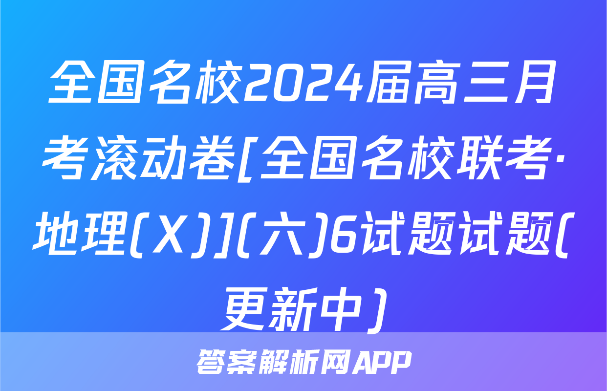 全国名校2024届高三月考滚动卷[全国名校联考·地理(X)](六)6试题试题(更新中)
