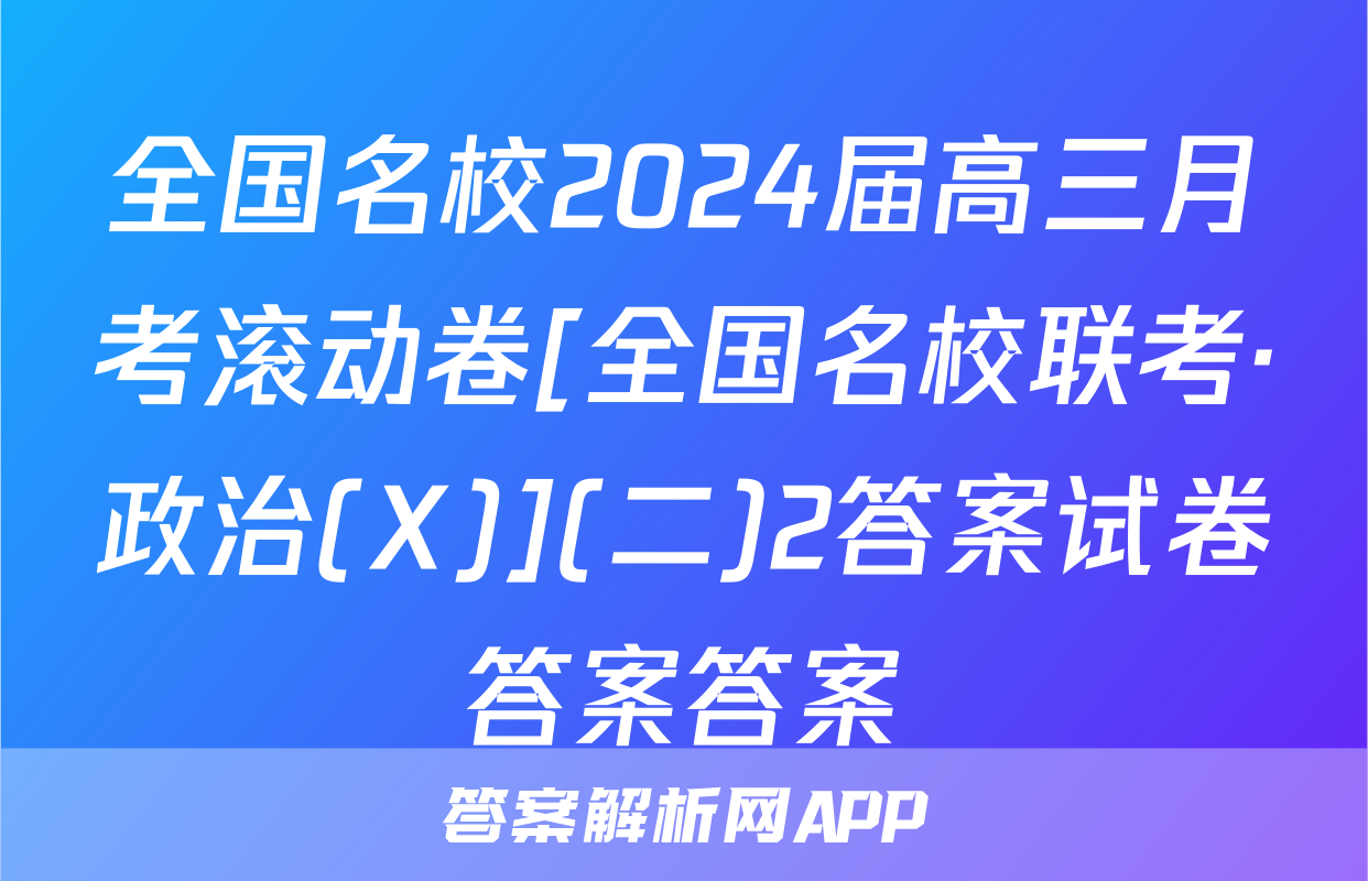 全国名校2024届高三月考滚动卷[全国名校联考·政治(X)](二)2答案试卷答案答案