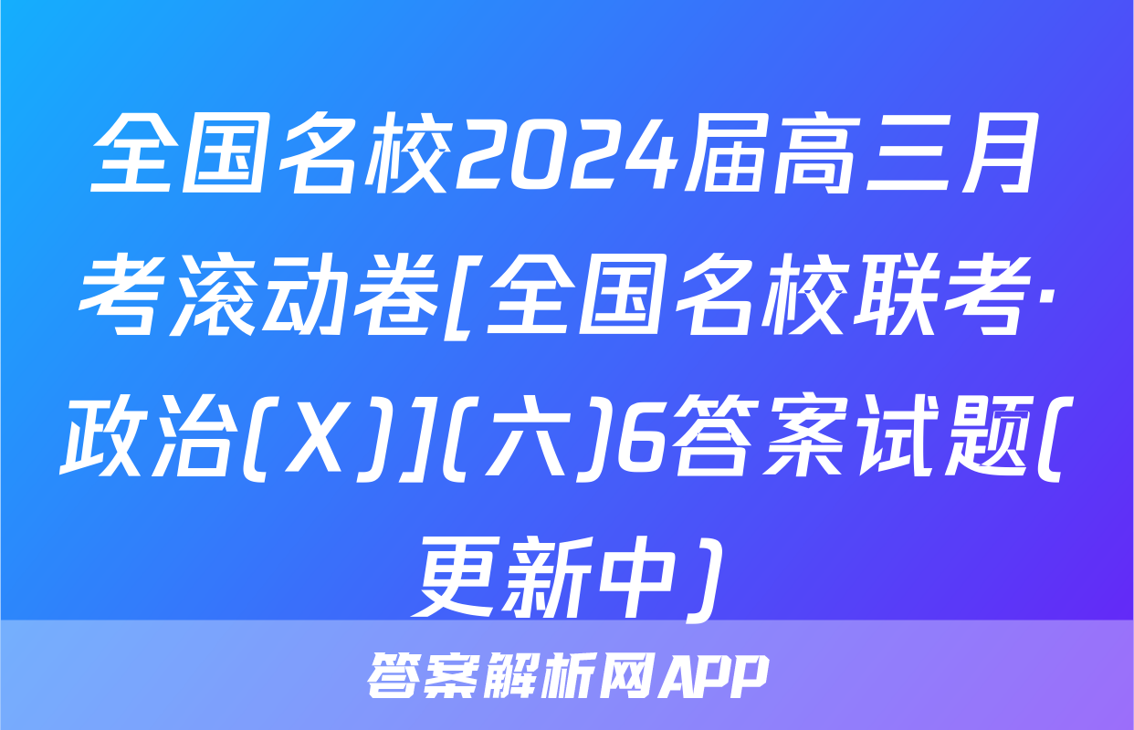 全国名校2024届高三月考滚动卷[全国名校联考·政治(X)](六)6答案试题(更新中)