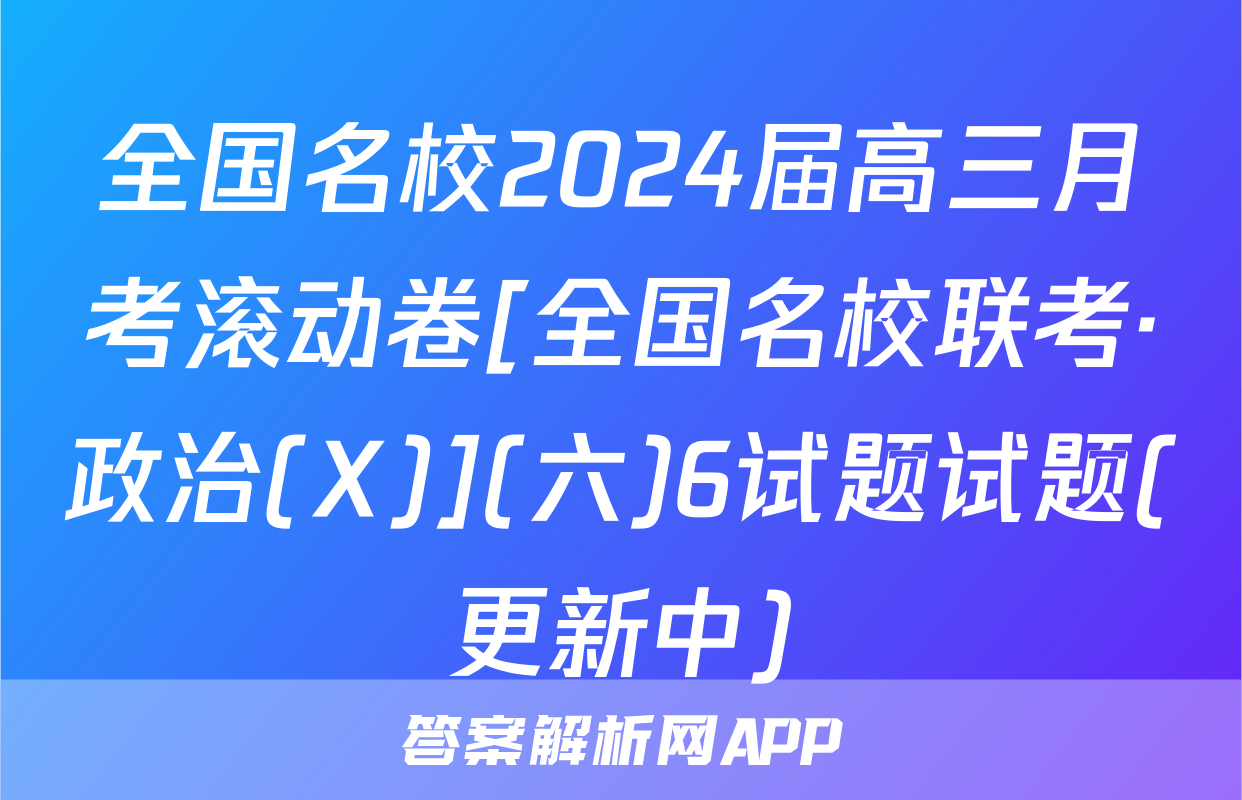 全国名校2024届高三月考滚动卷[全国名校联考·政治(X)](六)6试题试题(更新中)