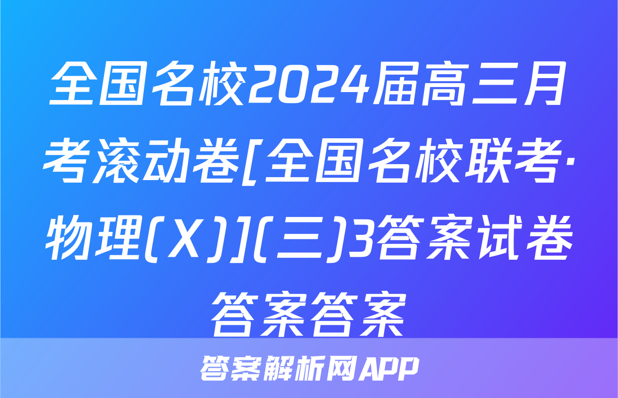 全国名校2024届高三月考滚动卷[全国名校联考·物理(X)](三)3答案试卷答案答案