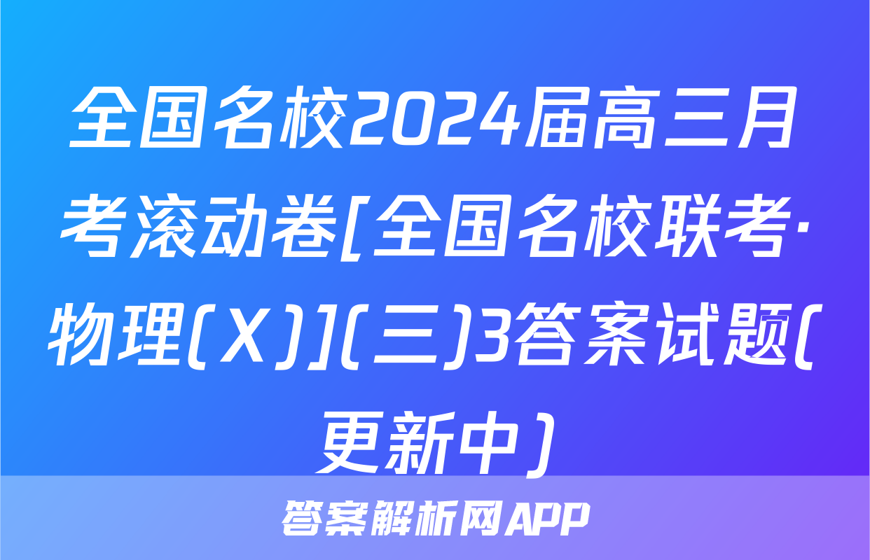 全国名校2024届高三月考滚动卷[全国名校联考·物理(X)](三)3答案试题(更新中)