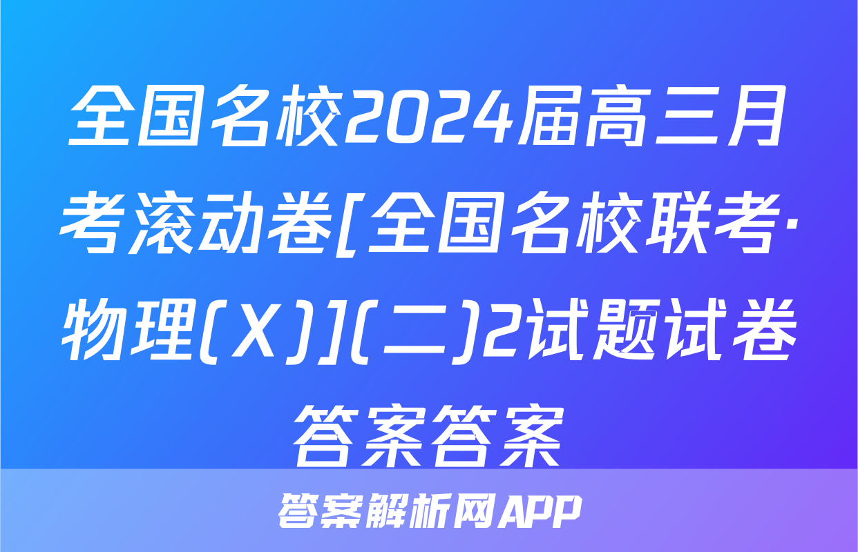 全国名校2024届高三月考滚动卷[全国名校联考·物理(X)](二)2试题试卷答案答案
