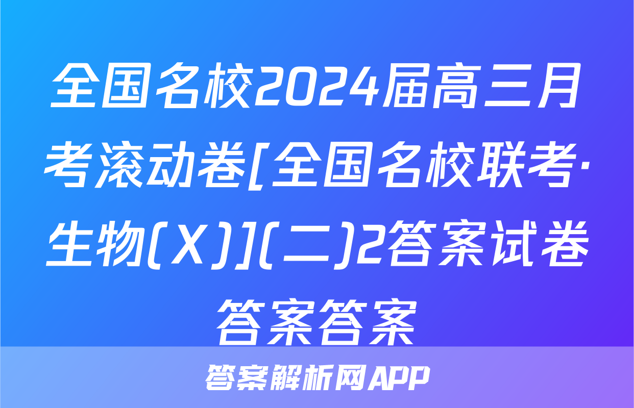 全国名校2024届高三月考滚动卷[全国名校联考·生物(X)](二)2答案试卷答案答案