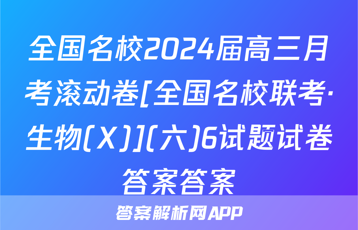全国名校2024届高三月考滚动卷[全国名校联考·生物(X)](六)6试题试卷答案答案