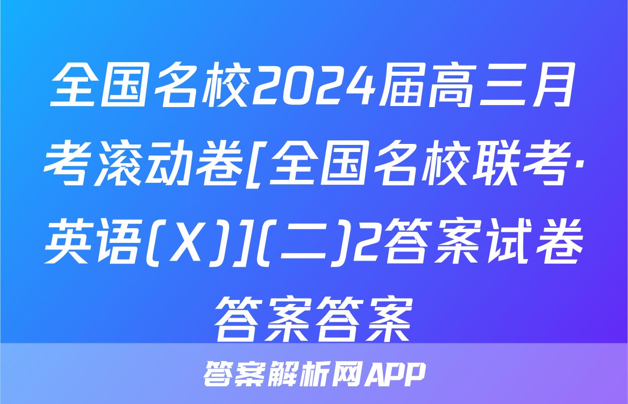 全国名校2024届高三月考滚动卷[全国名校联考·英语(X)](二)2答案试卷答案答案