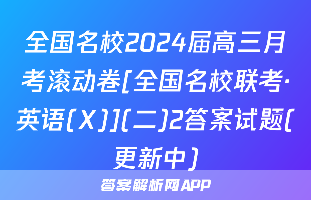 全国名校2024届高三月考滚动卷[全国名校联考·英语(X)](二)2答案试题(更新中)