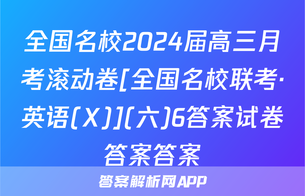 全国名校2024届高三月考滚动卷[全国名校联考·英语(X)](六)6答案试卷答案答案