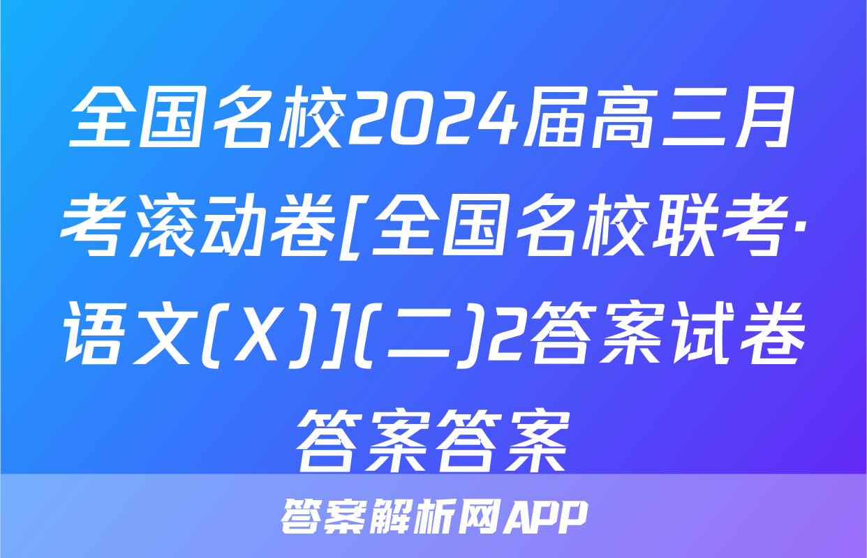 全国名校2024届高三月考滚动卷[全国名校联考·语文(X)](二)2答案试卷答案答案