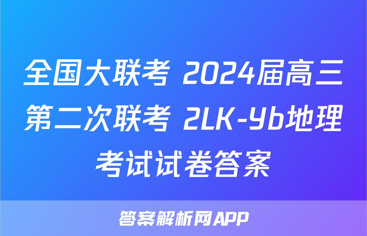 全国大联考 2024届高三第二次联考 2LK-Yb地理考试试卷答案