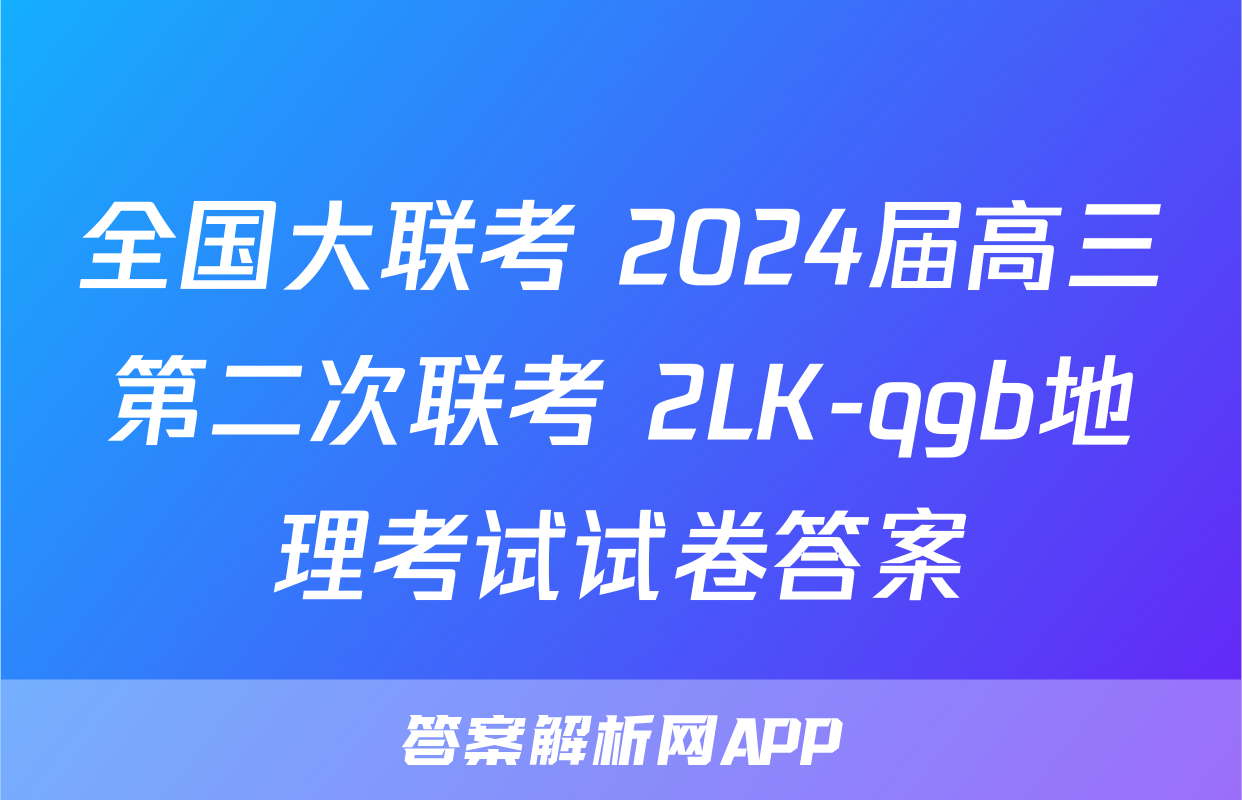 全国大联考 2024届高三第二次联考 2LK-qgb地理考试试卷答案