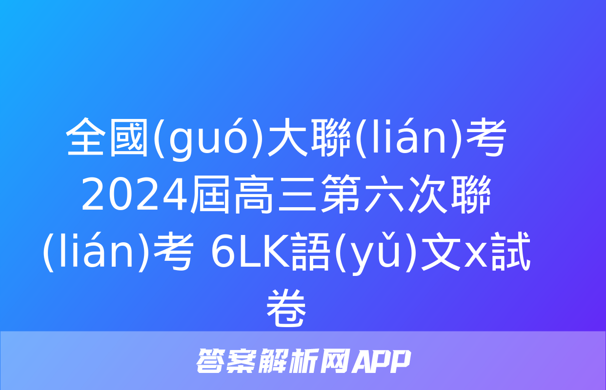 全國(guó)大聯(lián)考 2024屆高三第六次聯(lián)考 6LK語(yǔ)文x試卷