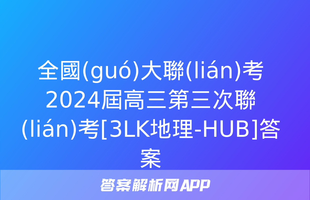 全國(guó)大聯(lián)考2024屆高三第三次聯(lián)考[3LK地理-HUB]答案