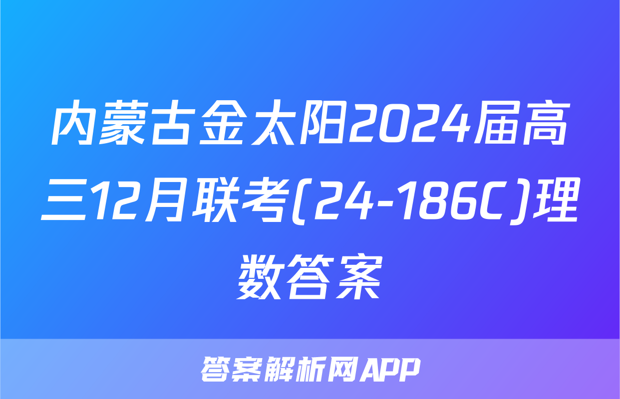 内蒙古金太阳2024届高三12月联考(24-186C)理数答案