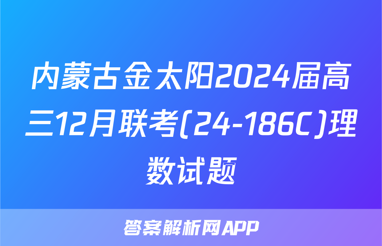 内蒙古金太阳2024届高三12月联考(24-186C)理数试题